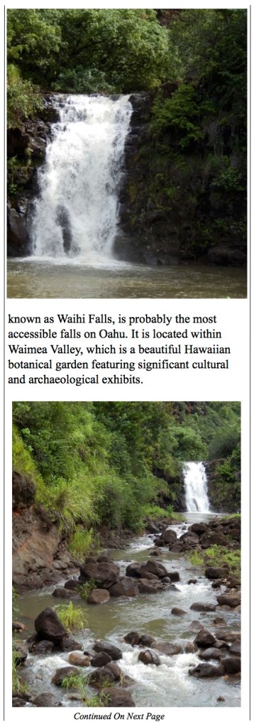 The Waimea Valley Trail is a two mile hike round-trip located near Haleiwa, Oahu, Hawaii that features a waterfall and is good for all skill levels even those that are in wheelchairs. The trail is mostly on sidewalks and paved surface and is dedicated to hiking, walking, and nature tours and is open year-round. 